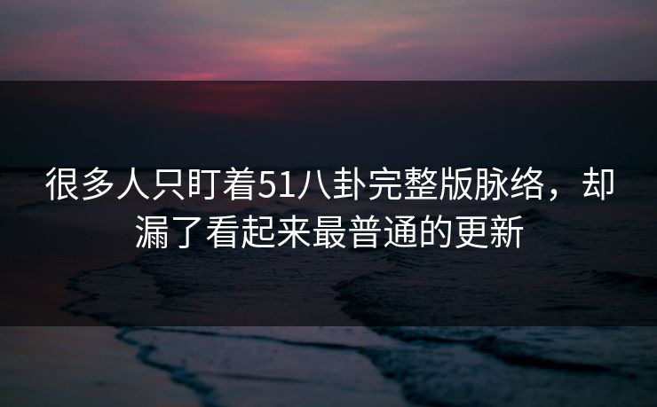 很多人只盯着51八卦完整版脉络，却漏了看起来最普通的更新
