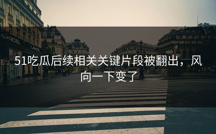 51吃瓜后续相关关键片段被翻出，风向一下变了
