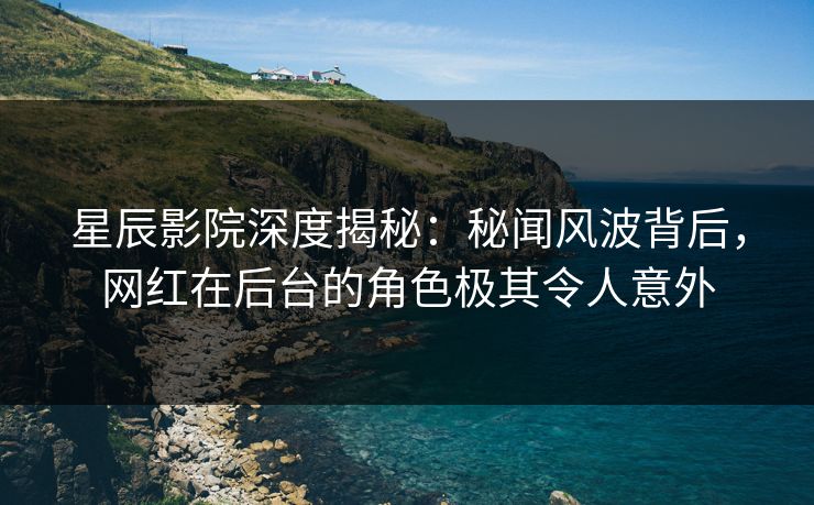 星辰影院深度揭秘：秘闻风波背后，网红在后台的角色极其令人意外