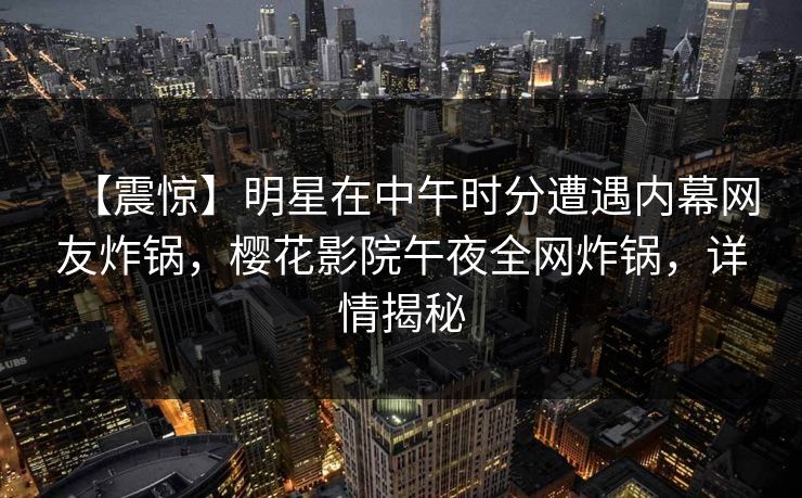 【震惊】明星在中午时分遭遇内幕网友炸锅，樱花影院午夜全网炸锅，详情揭秘