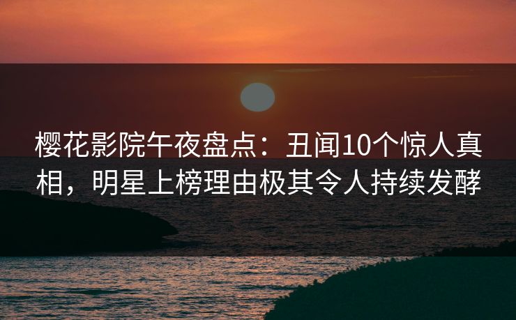 樱花影院午夜盘点：丑闻10个惊人真相，明星上榜理由极其令人持续发酵