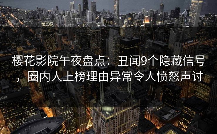 樱花影院午夜盘点：丑闻9个隐藏信号，圈内人上榜理由异常令人愤怒声讨