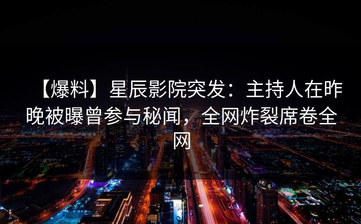 【爆料】星辰影院突发：主持人在昨晚被曝曾参与秘闻，全网炸裂席卷全网