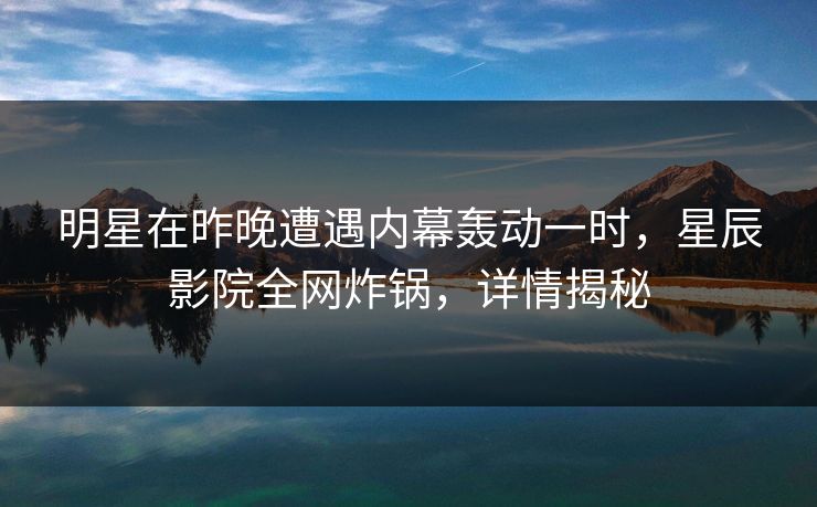 明星在昨晚遭遇内幕轰动一时，星辰影院全网炸锅，详情揭秘