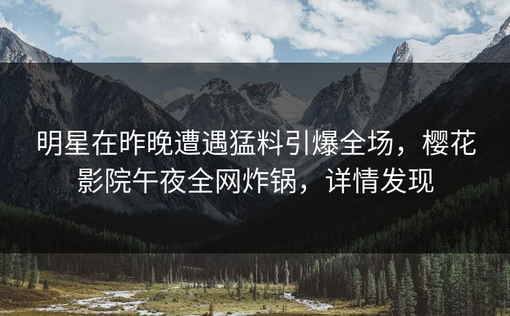 明星在昨晚遭遇猛料引爆全场，樱花影院午夜全网炸锅，详情发现