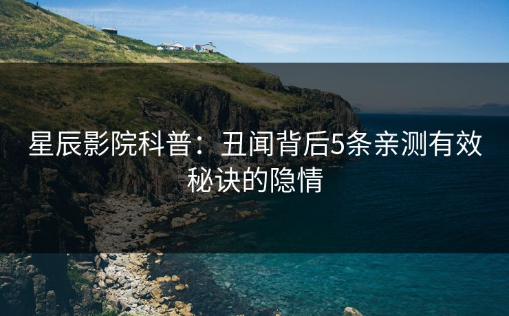 星辰影院科普：丑闻背后5条亲测有效秘诀的隐情