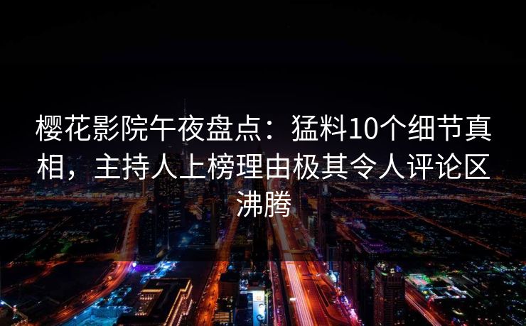 樱花影院午夜盘点：猛料10个细节真相，主持人上榜理由极其令人评论区沸腾
