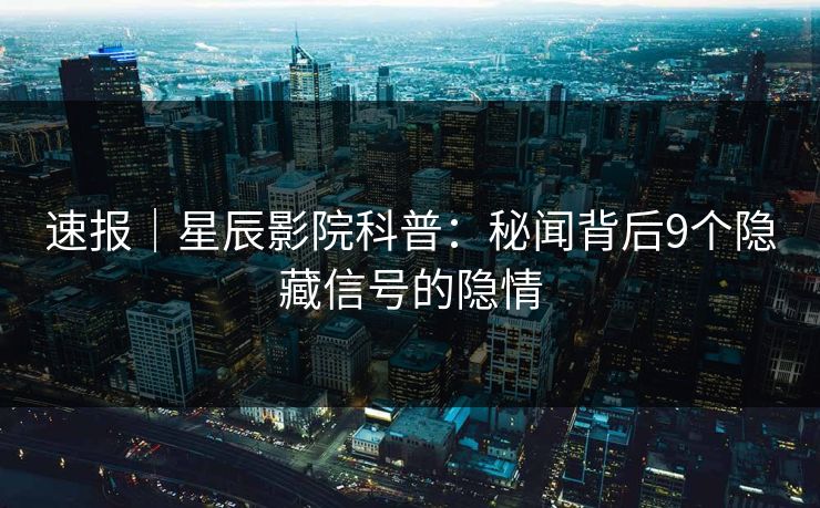 速报｜星辰影院科普：秘闻背后9个隐藏信号的隐情