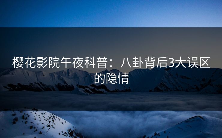 樱花影院午夜科普：八卦背后3大误区的隐情