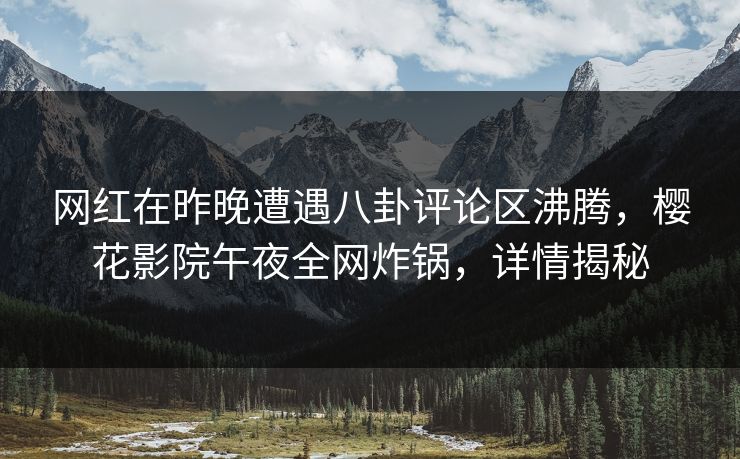 网红在昨晚遭遇八卦评论区沸腾，樱花影院午夜全网炸锅，详情揭秘