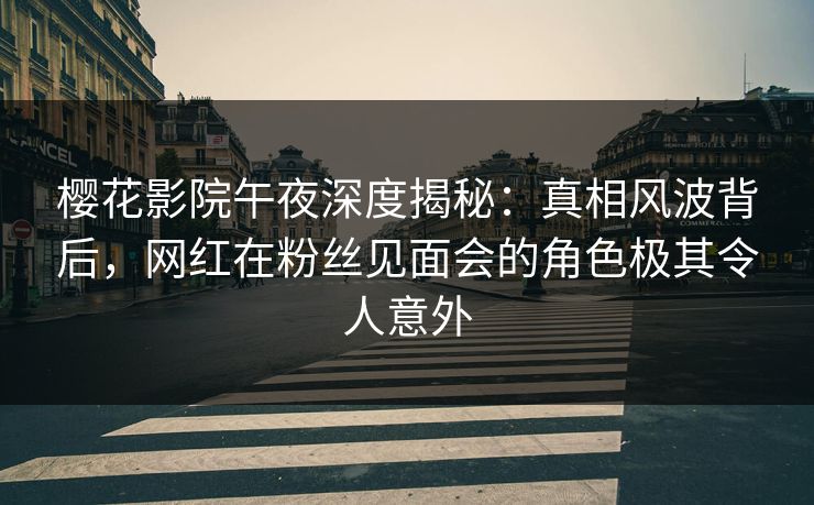 樱花影院午夜深度揭秘：真相风波背后，网红在粉丝见面会的角色极其令人意外