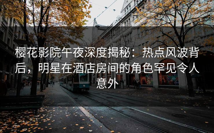 樱花影院午夜深度揭秘：热点风波背后，明星在酒店房间的角色罕见令人意外