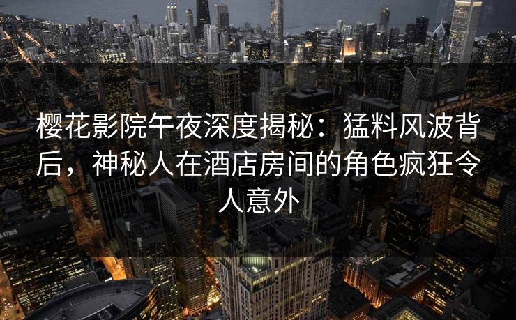 樱花影院午夜深度揭秘：猛料风波背后，神秘人在酒店房间的角色疯狂令人意外