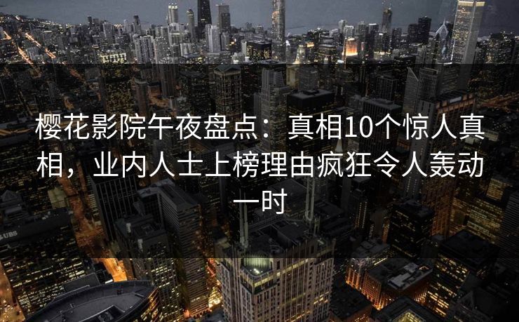 樱花影院午夜盘点：真相10个惊人真相，业内人士上榜理由疯狂令人轰动一时