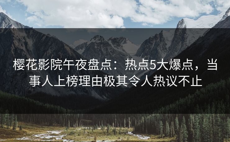 樱花影院午夜盘点：热点5大爆点，当事人上榜理由极其令人热议不止