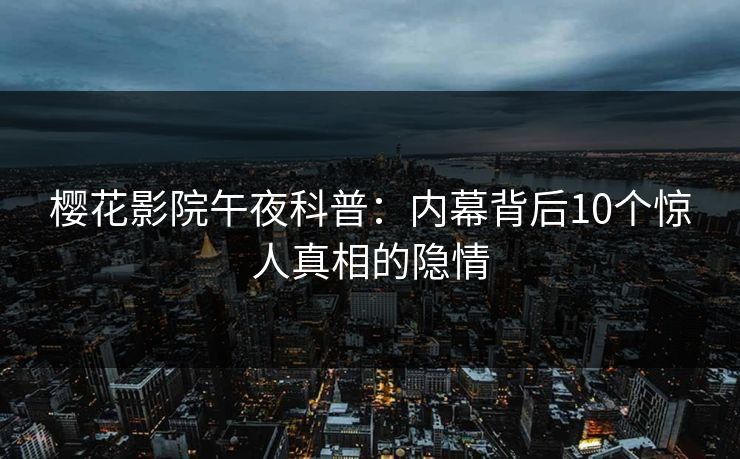 樱花影院午夜科普：内幕背后10个惊人真相的隐情