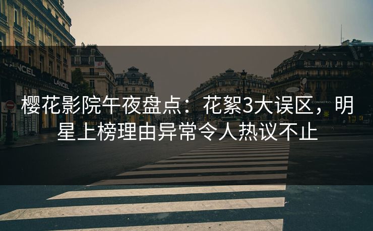 樱花影院午夜盘点：花絮3大误区，明星上榜理由异常令人热议不止