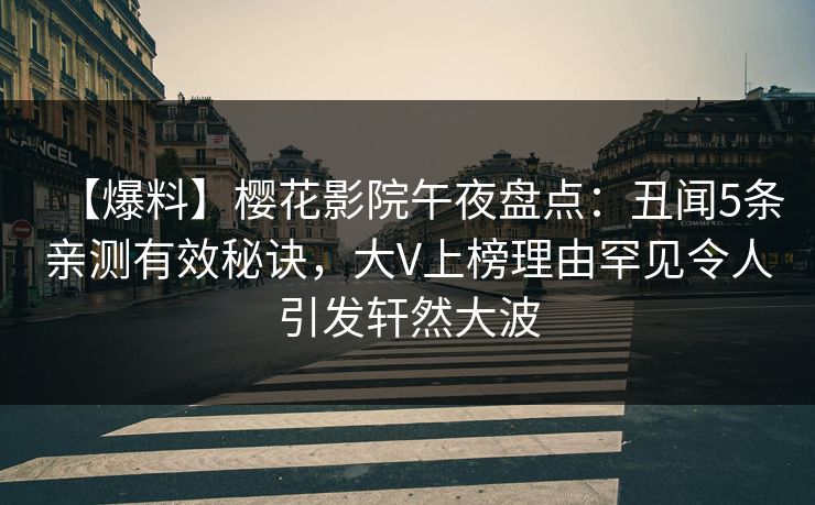 【爆料】樱花影院午夜盘点：丑闻5条亲测有效秘诀，大V上榜理由罕见令人引发轩然大波