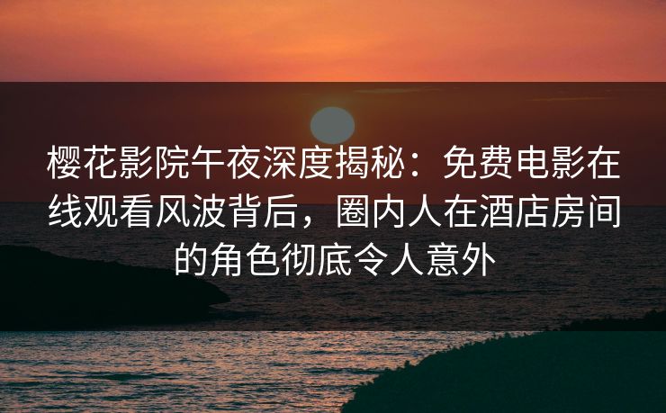 樱花影院午夜深度揭秘：免费电影在线观看风波背后，圈内人在酒店房间的角色彻底令人意外