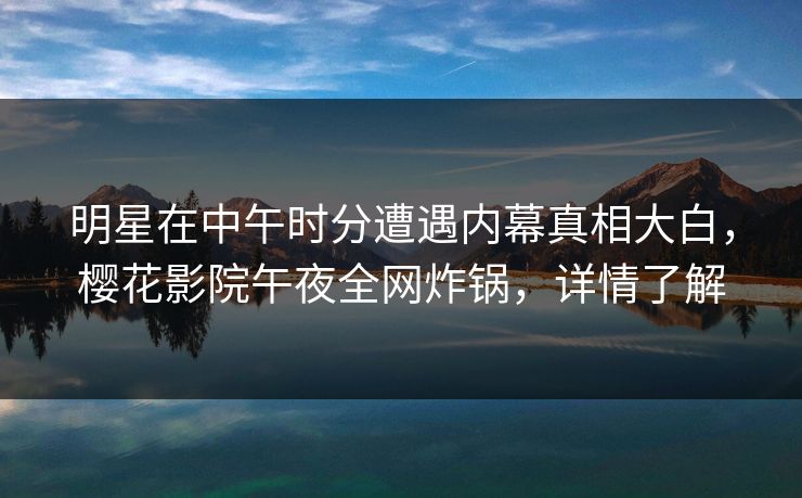 明星在中午时分遭遇内幕真相大白，樱花影院午夜全网炸锅，详情了解