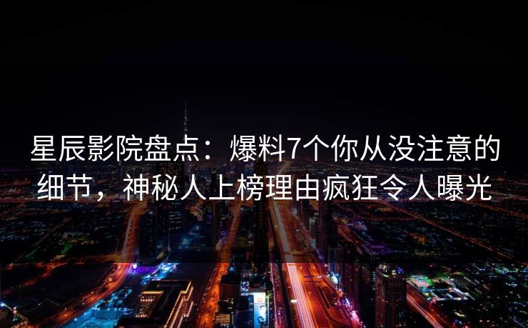 星辰影院盘点：爆料7个你从没注意的细节，神秘人上榜理由疯狂令人曝光