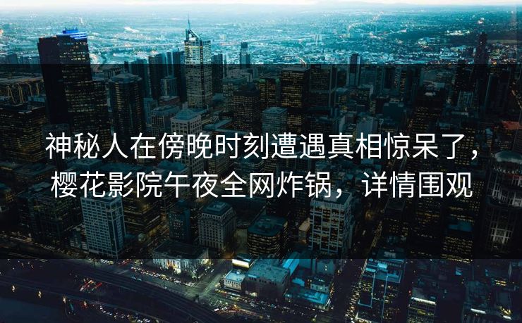 神秘人在傍晚时刻遭遇真相惊呆了，樱花影院午夜全网炸锅，详情围观