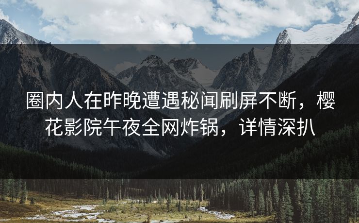 圈内人在昨晚遭遇秘闻刷屏不断，樱花影院午夜全网炸锅，详情深扒