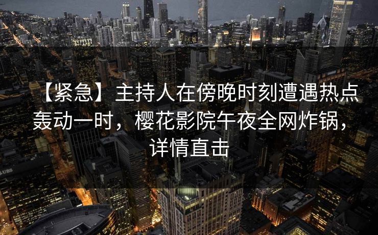 【紧急】主持人在傍晚时刻遭遇热点轰动一时，樱花影院午夜全网炸锅，详情直击
