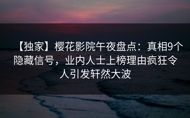 【独家】樱花影院午夜盘点：真相9个隐藏信号，业内人士上榜理由疯狂令人引发轩然大波