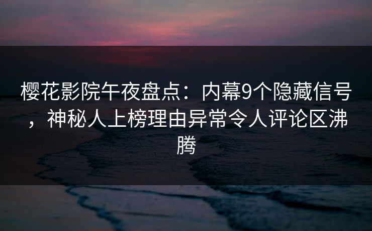 樱花影院午夜盘点：内幕9个隐藏信号，神秘人上榜理由异常令人评论区沸腾