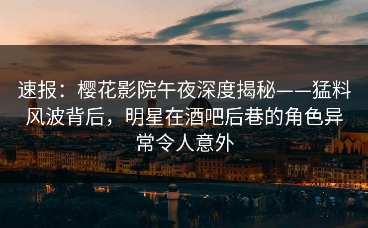 速报：樱花影院午夜深度揭秘——猛料风波背后，明星在酒吧后巷的角色异常令人意外