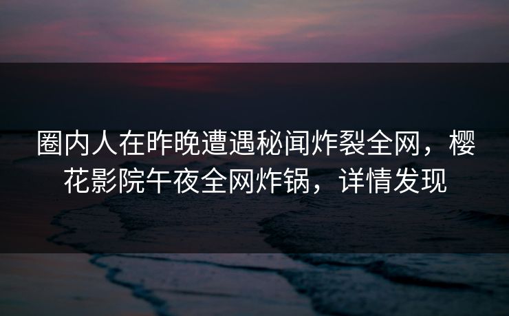 圈内人在昨晚遭遇秘闻炸裂全网，樱花影院午夜全网炸锅，详情发现