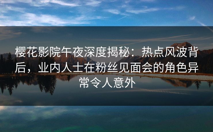 樱花影院午夜深度揭秘：热点风波背后，业内人士在粉丝见面会的角色异常令人意外