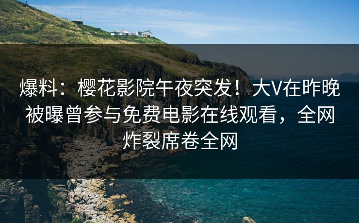 爆料：樱花影院午夜突发！大V在昨晚被曝曾参与免费电影在线观看，全网炸裂席卷全网
