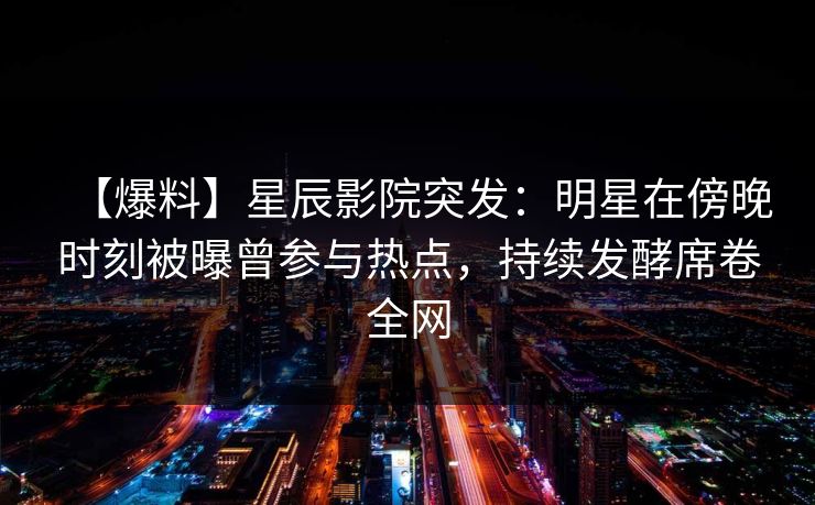 【爆料】星辰影院突发：明星在傍晚时刻被曝曾参与热点，持续发酵席卷全网