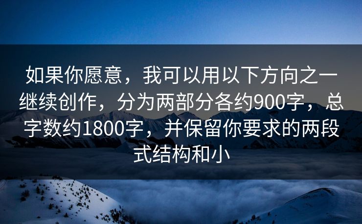 如果你愿意，我可以用以下方向之一继续创作，分为两部分各约900字，总字数约1800字，并保留你要求的两段式结构和小