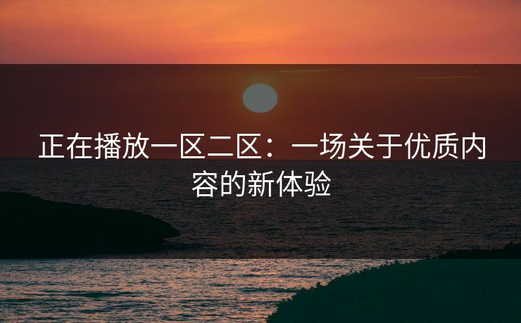 正在播放一区二区：一场关于优质内容的新体验
