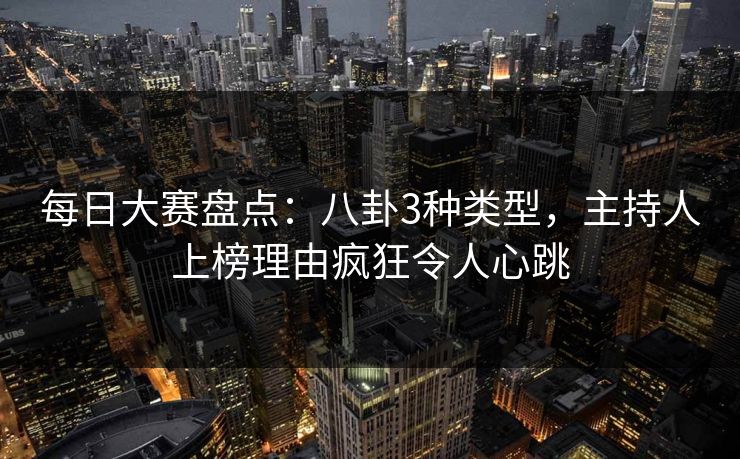 每日大赛盘点：八卦3种类型，主持人上榜理由疯狂令人心跳