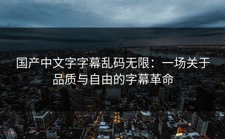 国产中文字字幕乱码无限：一场关于品质与自由的字幕革命