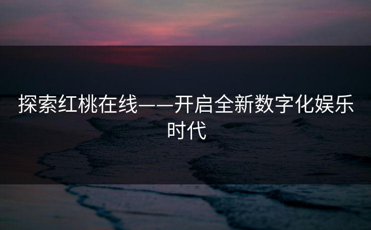 探索红桃在线——开启全新数字化娱乐时代