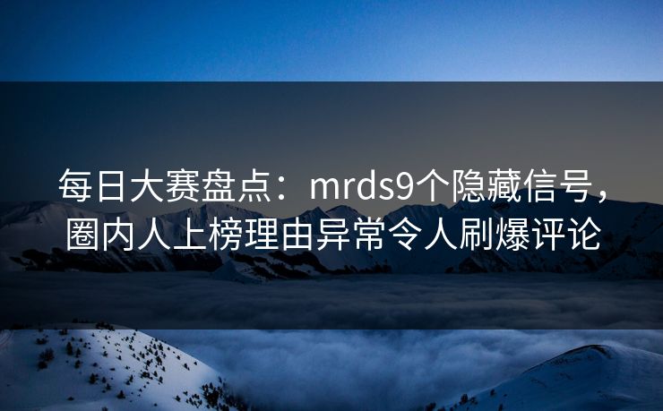 每日大赛盘点：mrds9个隐藏信号，圈内人上榜理由异常令人刷爆评论