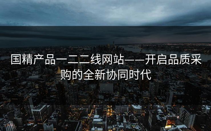 国精产品一二二线网站——开启品质采购的全新协同时代