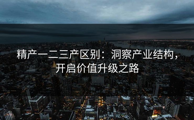 精产一二三产区别：洞察产业结构，开启价值升级之路