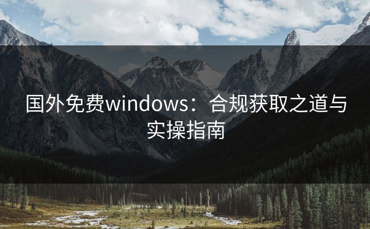 国外免费windows：合规获取之道与实操指南