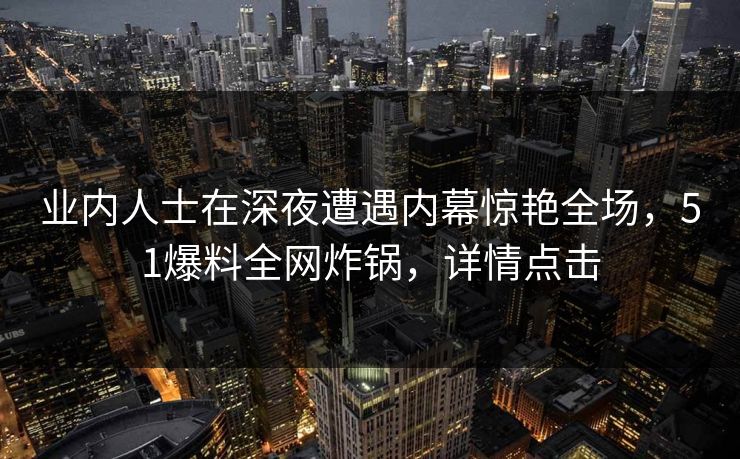 业内人士在深夜遭遇内幕惊艳全场，51爆料全网炸锅，详情点击