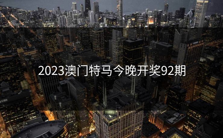 2023澳门特马今晚开奖92期