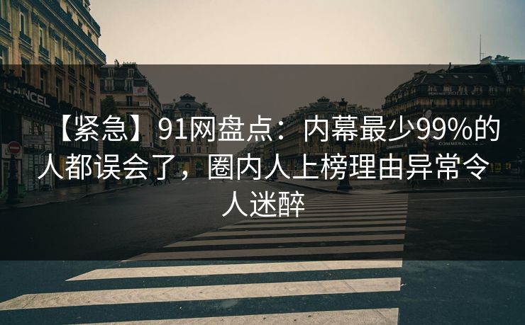 【紧急】91网盘点：内幕最少99%的人都误会了，圈内人上榜理由异常令人迷醉