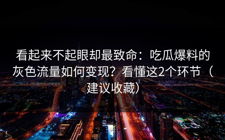 看起来不起眼却最致命:吃瓜爆料的灰色流量如何变现?看懂这2个环节(建议收藏) 看起来不起眼却最致命:吃瓜爆料的灰色流量如何变现?看懂这2个环节(建议收藏)