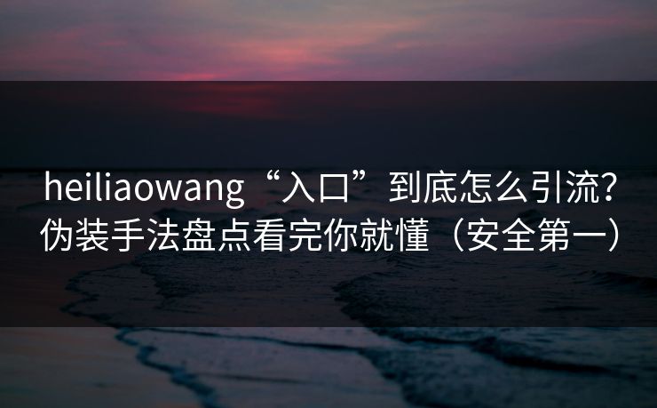 heiliaowang“入口”到底怎么引流?伪装手法盘点看完你就懂(安全第一) heiliaowang“入口”到底怎么引流?伪装手法盘点看完你就懂(安全第一)