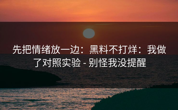 先把情绪放一边:黑料不打烊:我做了对照实验 - 别怪我没提醒 先把情绪放一边:黑料不打烊:我做了对照实验 - 别怪我没提醒